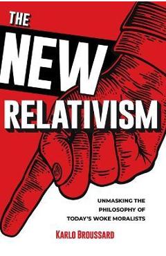 The New Relativism: Unmasking the Philosophy of Today\'s Woke Moralists - Karlo Broussard
