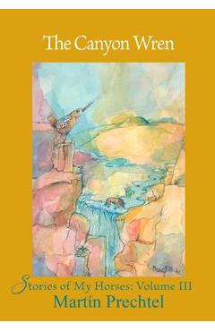 The canyon wren: stories of my horses vol. iii - martín prechtel