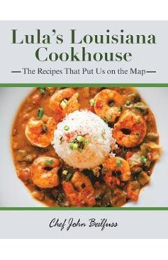 Lula\'s Louisiana Cookhouse: The Recipes That Put Us on the Map - Chef John Beilfuss