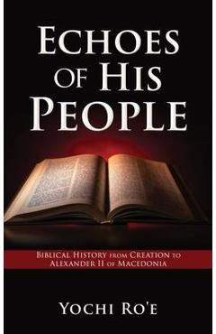 Echoes of His People: Biblical History from Creation to Alexander II of Macedonia - Yochi Ro\'e