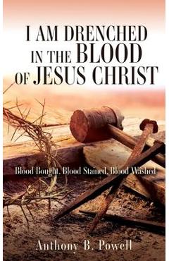 I Am Drenched in the Blood of Jesus Christ: Blood Bought, Blood Stained, Blood Washed - Anthony B. Powell