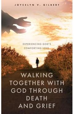 Walking Together With God Through Death and Grief: Experiencing God\'s Comforting Love - Joycelyn V. Gilbert