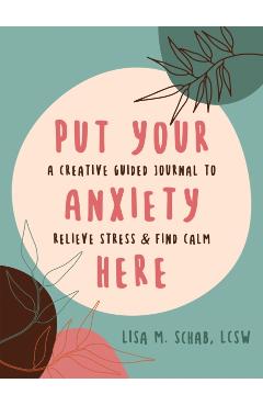 Put Your Anxiety Here: A Creative Guided Journal to Relieve Stress and Find Calm - Lisa M. Schab