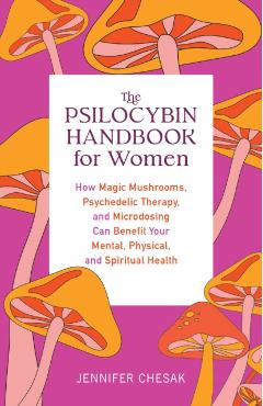 The Psilocybin Handbook for Women: How Magic Mushrooms, Psychedelic Therapy, and Microdosing Can Benefit Your Mental, Physical, and Spiritual Health - Jennifer Chesak