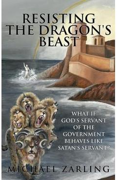 Resisting the Dragon\'s Beast: What if God\'s Servant of the Government Behaves Like Satan\'s Servant? - Michael Zarling