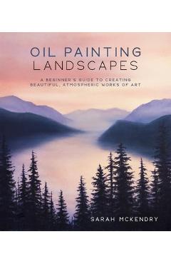 Oil Painting Landscapes: A Beginner\'s Guide to Creating Beautiful, Atmospheric Works of Art - Sarah Mckendry