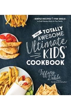 The Totally Awesome Ultimate Kids Cookbook: Simple Recipes & Fun Skills to Cook Fabulous Meals for Your Family - Tiffany Dahle