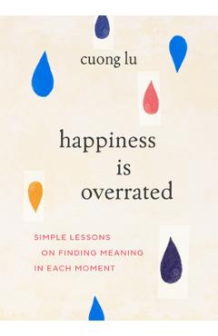 Happiness Is Overrated: Simple Lessons on Finding Meaning in Each Moment - Cuong Lu