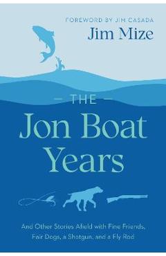 The Jon Boat Years: And Other Stories Afield with Fine Friends, Fair Dogs, a Shotgun, and a Fly Rod - Jim Mize