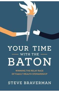 Your Time with the Baton: Winning the Relay Race of Family Wealth Stewardship - Steve Braverman