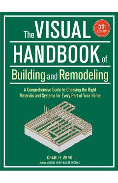 Visual Handbook of Building and Remodeling: A Comprehensive Guide to Choosing the Right Materials and Systems for Every Part of Your Home/5th Edition - Charlie Wing