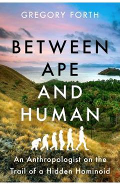 Between Ape and Human: An Anthropologist on the Trail of a Hidden Hominoid - Gregory Forth