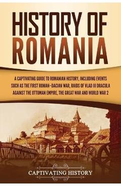 History of Romania: A Captivating Guide to Romanian History, Including Events Such as the First Roman-Dacian War, Raids of Vlad III Dracul - Captivating History
