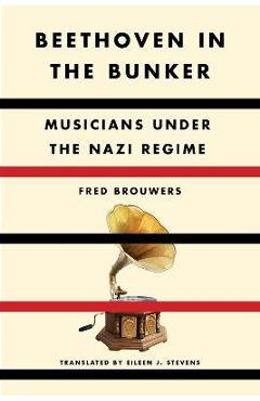 Beethoven in the Bunker: Musicians Under the Nazi Regime - Fred Brouwers