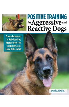 Positive Training for Aggressive and Reactive Dogs: Proven Techniques to Help Your Dog Overcome Fear and Anxiety - Annie Phenix