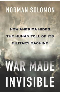 War Made Invisible: How America Hides the Human Toll of Its Military Machine - Norman Solomon