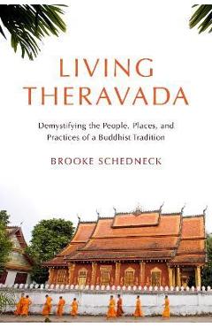 Living Theravada: Demystifying the People, Places, and Practices of a Buddhist Tradition - Brooke Schedneck