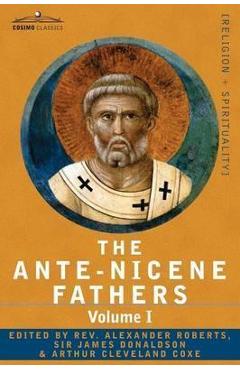 The Ante-Nicene Fathers: The Writings of the Fathers Down to A.D. 325 Volume I - The Apostolic Fathers with Justin Martyr and Irenaeus - Reverend Alexander Roberts