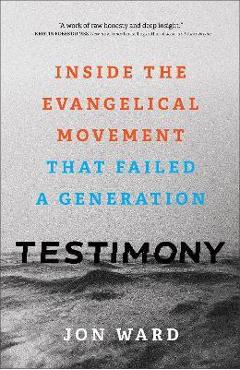 Testimony: Inside the Evangelical Movement That Failed a Generation - Jon Ward