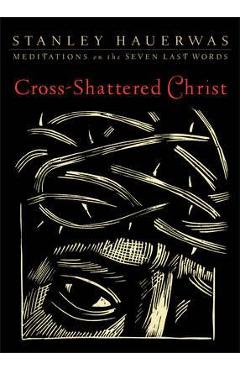 Cross-Shattered Christ: Meditations on the Seven Last Words - Stanley Hauerwas
