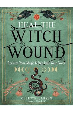 Heal the Witch Wound: Reclaim Your Magic and Step Into Your Power - Celeste Larsen