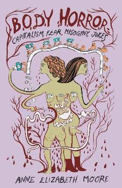 Body Horror: Capitalism, Fear, Misogyny, Jokes - Anne Elizabeth Moore
