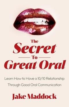 The Secret to Great Oral: Learn How to Have a 10/10 Relationship Through Good Oral Communication - Jake Maddock