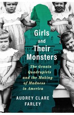 Girls and Their Monsters: The Genain Quadruplets and the Making of Madness in America - Audrey Clare Farley