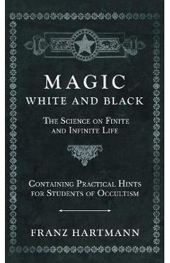 Magic, White and Black - The Science on Finite and Infinite Life - Containing Practical Hints for Students of Occultism - Franz Hartmann