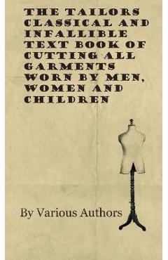 The Tailors Classical and Infallible Text Book of Cutting all Garments Worn by Men, Women and Children - Various