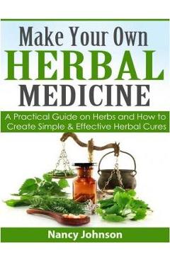 Make Your Own Herbal Medicine: A Practical Guide on Herbs and How To Create Simp - Nancy Johnson
