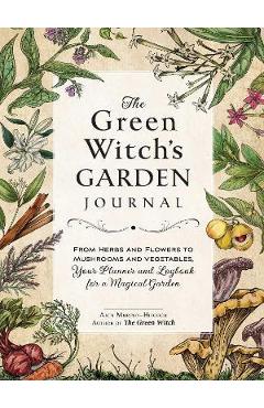 The Green Witch\'s Garden Journal: From Herbs and Flowers to Mushrooms and Vegetables, Your Planner and Logbook for a Magical Garden - Arin Murphy-hiscock
