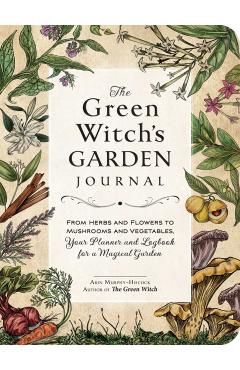 The Green Witch's Garden Journal: From Herbs and Flowers to Mushrooms and Vegetables, Your Planner and Logbook for a Magical Garden - Arin Murphy-hiscock