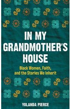 In My Grandmother's House: Black Women, Faith, and the Stories We Inherit - Yolanda Pierce