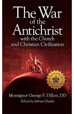 The War of the Antichrist with the Church and Christian Civilization - George F. Dillon