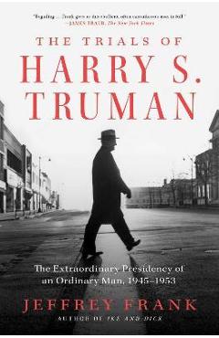The Trials of Harry S. Truman: The Extraordinary Presidency of an Ordinary Man, 1945-1953 - Jeffrey Frank