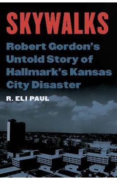 Skywalks: Robert Gordon\'s Untold Story of Hallmark\'s Kansas City Disaster - R. Eli Paul