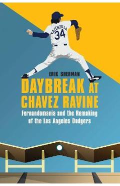 Daybreak at Chavez Ravine: Fernandomania and the Remaking of the Los Angeles Dodgers - Erik Sherman
