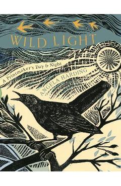 Wild Light: A Printmaker\'s Day, a Printmaker\'s Night - Angela Harding