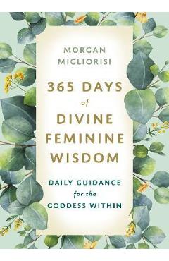 365 Days of Divine Feminine Wisdom: Daily Guidance for the Goddess Within - Morgan Migliorisi