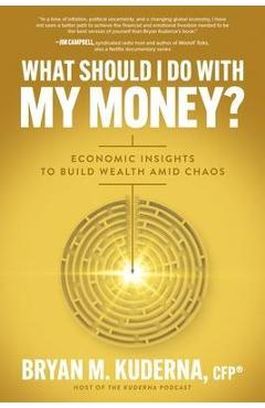 What Should I Do with My Money?: Economic Insights to Build Wealth Amid Chaos - Bryan Kuderna