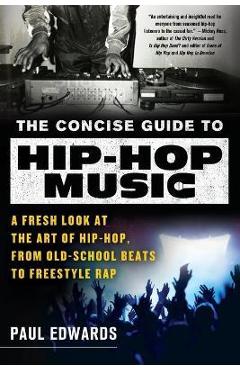The Concise Guide to Hip-Hop Music: A Fresh Look at the Art of Hip-Hop, from Old-School Beats to Freestyle Rap - Paul Edwards