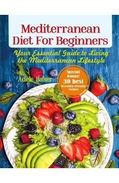 Mediterranean Diet for Beginners: Your Essential Guide to Living the Mediterranean Lifestyle - Adele Baker