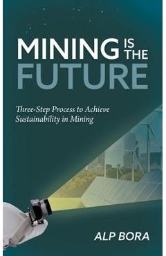 Mining is the Future: Three-Step Process to Achieve Sustainability in Mining - Alp Bora