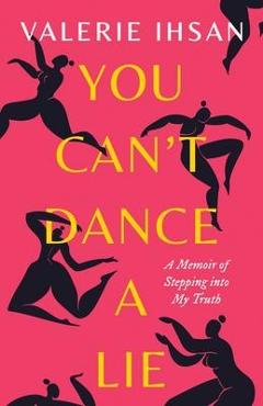 You Can\'t Dance a Lie: A Memoir of Stepping into My Truth - Valerie Ihsan