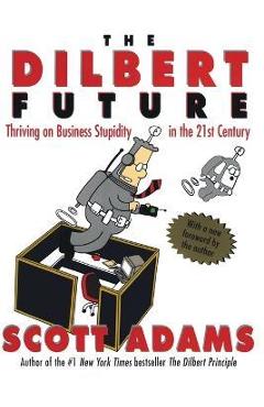 The Dilbert Future: Thriving on Stupidity in the 21st Century - Scott Adams