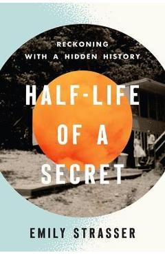 Half-Life of a Secret: Reckoning with a Hidden History - Emily Strasser