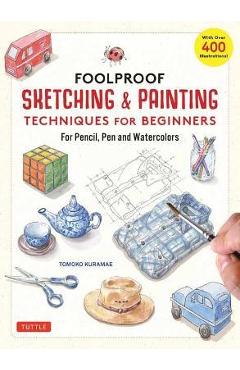 Foolproof Sketching & Painting Techniques for Beginners: For Pencil, Pen and Watercolors (with Over 400 Illustrations) - Tomoko Kuramae