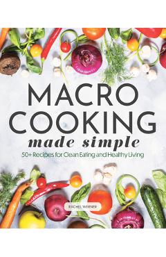 Macro Cooking Made Simple: 50+ Recipes for Clean Eating and Healthy Living - Rachel Werner