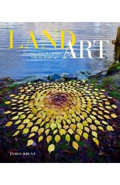Land Art: Creating Artworks in and with the Landscape - James Brunt